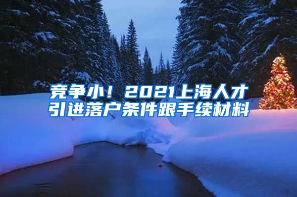 竞争小！2021上海人才引进落户条件跟手续材料