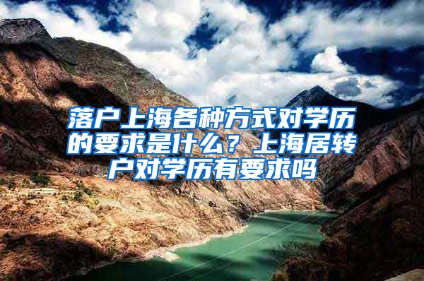 落户上海各种方式对学历的要求是什么？上海居转户对学历有要求吗