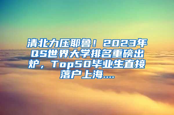 清北力压耶鲁！2023年QS世界大学排名重磅出炉，Top50毕业生直接落户上海....