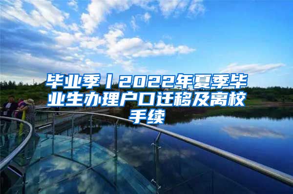 毕业季丨2022年夏季毕业生办理户口迁移及离校手续