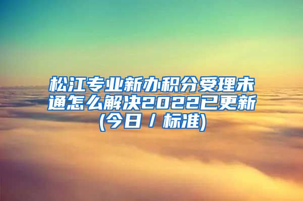 松江专业新办积分受理未通怎么解决2022已更新(今日／标准)