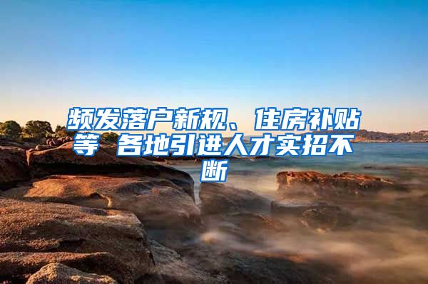 频发落户新规、住房补贴等 各地引进人才实招不断