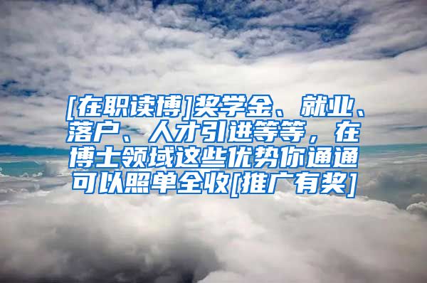 [在职读博]奖学金、就业、落户、人才引进等等，在博士领域这些优势你通通可以照单全收[推广有奖]