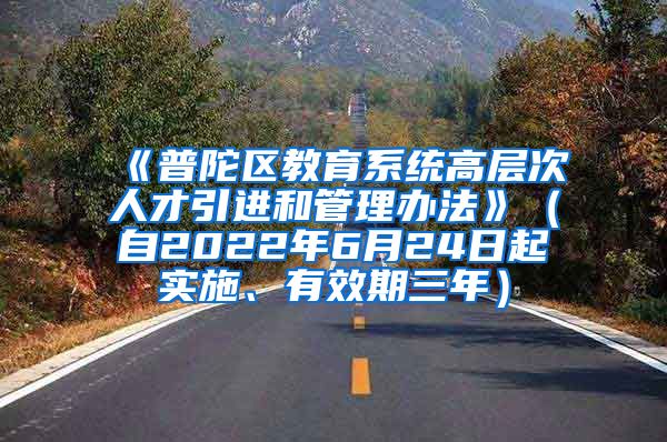 《普陀区教育系统高层次人才引进和管理办法》（自2022年6月24日起实施、有效期三年）