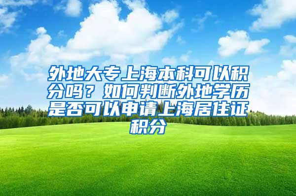 外地大专上海本科可以积分吗？如何判断外地学历是否可以申请上海居住证积分