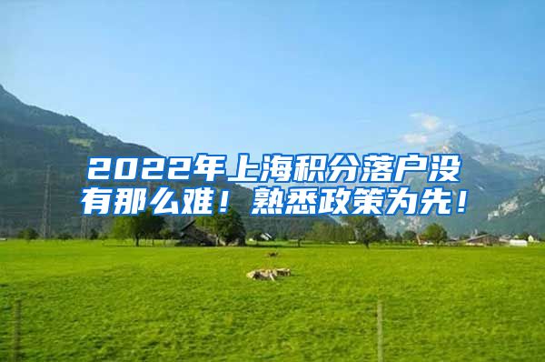 2022年上海积分落户没有那么难！熟悉政策为先！