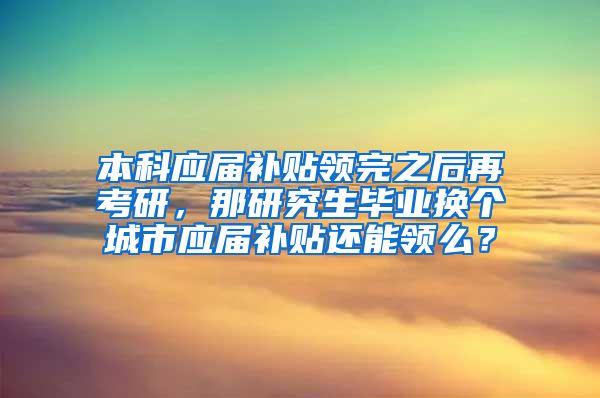 本科应届补贴领完之后再考研，那研究生毕业换个城市应届补贴还能领么？