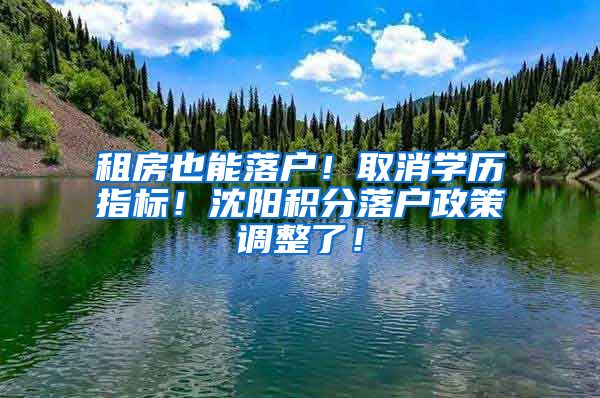 租房也能落户！取消学历指标！沈阳积分落户政策调整了！