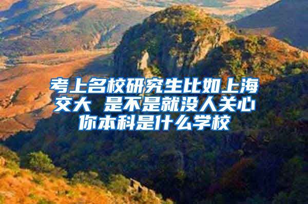 考上名校研究生比如上海交大 是不是就没人关心你本科是什么学校