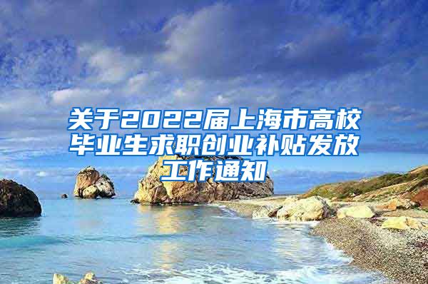 关于2022届上海市高校毕业生求职创业补贴发放工作通知