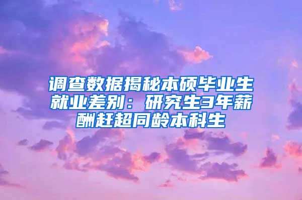 调查数据揭秘本硕毕业生就业差别：研究生3年薪酬赶超同龄本科生