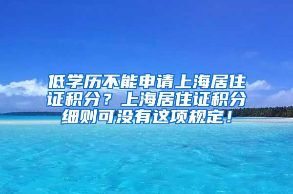 低学历不能申请上海居住证积分？上海居住证积分细则可没有这项规定！