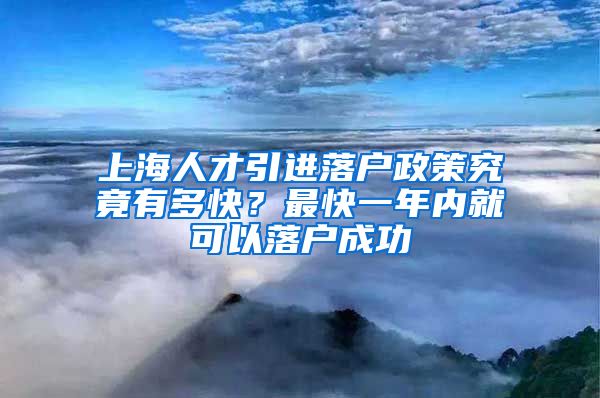 上海人才引进落户政策究竟有多快？最快一年内就可以落户成功