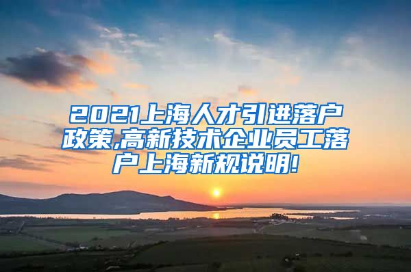 2021上海人才引进落户政策,高新技术企业员工落户上海新规说明!