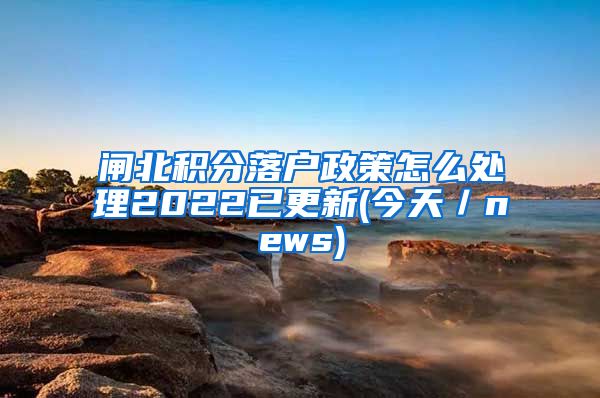 闸北积分落户政策怎么处理2022已更新(今天／news)