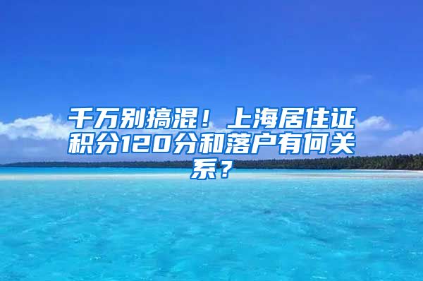 千万别搞混！上海居住证积分120分和落户有何关系？