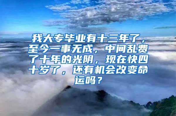 我大专毕业有十三年了，至今一事无成，中间乱费了十年的光阴，现在快四十岁了，还有机会改变命运吗？