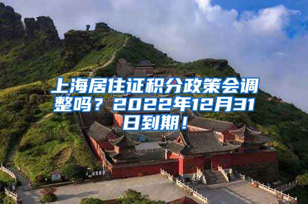 上海居住证积分政策会调整吗？2022年12月31日到期！