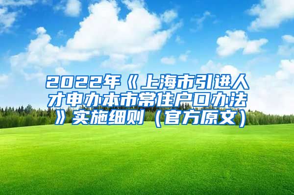 2022年《上海市引进人才申办本市常住户口办法》实施细则（官方原文）