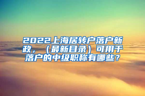 2022上海居转户落户新政，（最新目录）可用于落户的中级职称有哪些？