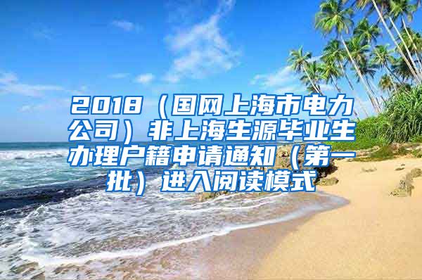 2018（国网上海市电力公司）非上海生源毕业生办理户籍申请通知（第一批）进入阅读模式