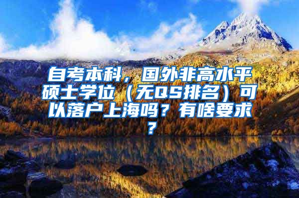 自考本科，国外非高水平硕士学位（无QS排名）可以落户上海吗？有啥要求？