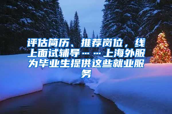 评估简历、推荐岗位，线上面试辅导……上海外服为毕业生提供这些就业服务