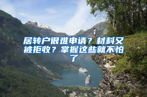 居转户很难申请？材料又被拒收？掌握这些就不怕了