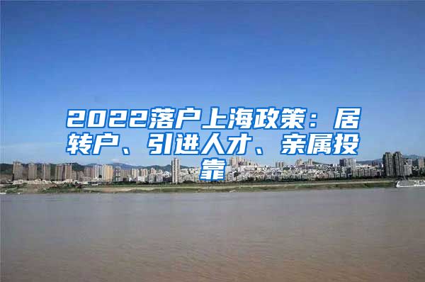 2022落户上海政策：居转户、引进人才、亲属投靠