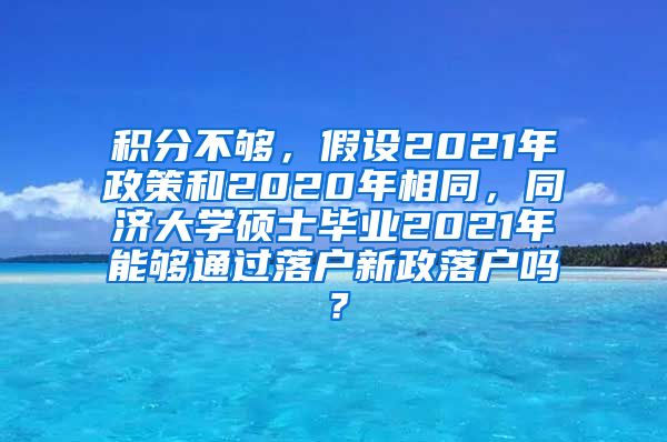 积分不够，假设2021年政策和2020年相同，同济大学硕士毕业2021年能够通过落户新政落户吗？