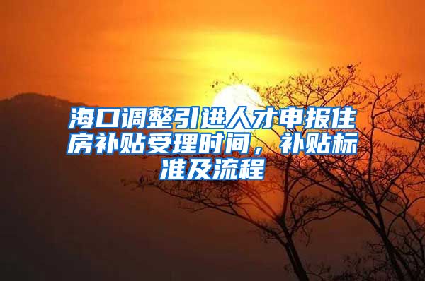 海口调整引进人才申报住房补贴受理时间，补贴标准及流程→