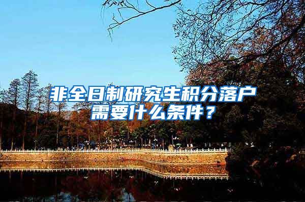 非全日制研究生积分落户需要什么条件？