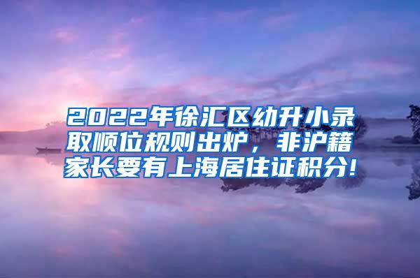 2022年徐汇区幼升小录取顺位规则出炉，非沪籍家长要有上海居住证积分!