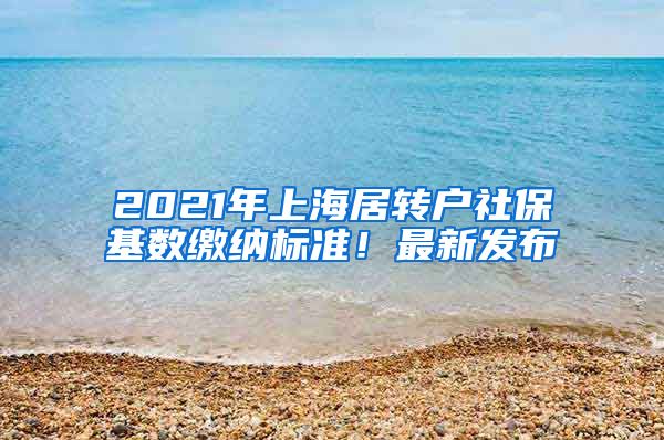 2021年上海居转户社保基数缴纳标准！最新发布