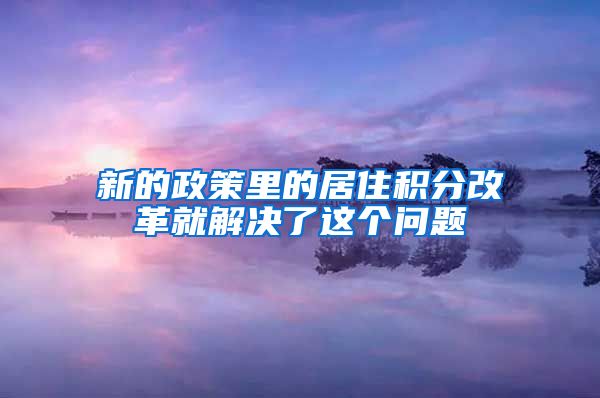 新的政策里的居住积分改革就解决了这个问题