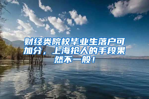 财经类院校毕业生落户可加分，上海抢人的手段果然不一般！