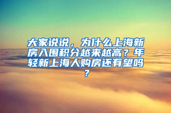 大家说说，为什么上海新房入围积分越来越高？年轻新上海人购房还有望吗？