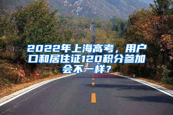 2022年上海高考，用户口和居住证120积分参加会不一样？