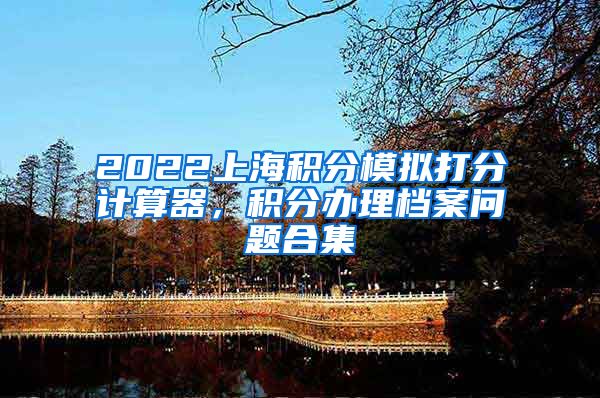 2022上海积分模拟打分计算器，积分办理档案问题合集