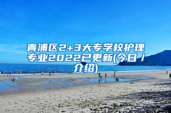 青浦区2+3大专学校护理专业2022已更新(今日／介绍)