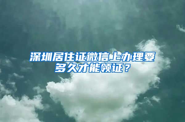 深圳居住证微信上办理要多久才能领证？