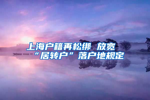 上海户籍再松绑 放宽“居转户”落户地规定