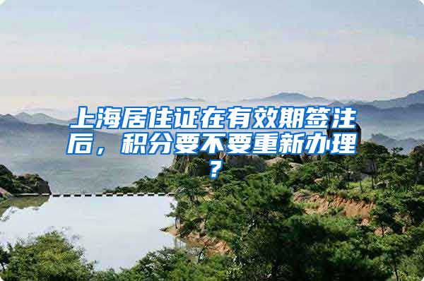 上海居住证在有效期签注后，积分要不要重新办理？