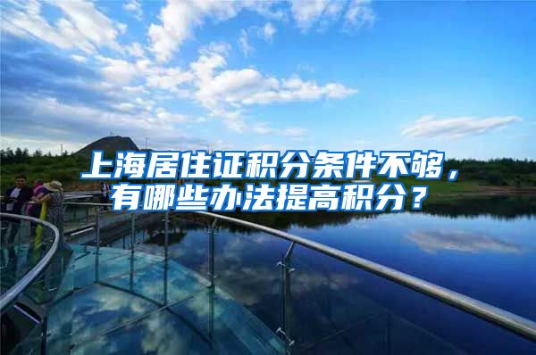 上海居住证积分条件不够，有哪些办法提高积分？