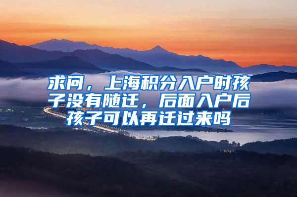 求问，上海积分入户时孩子没有随迁，后面入户后孩子可以再迁过来吗