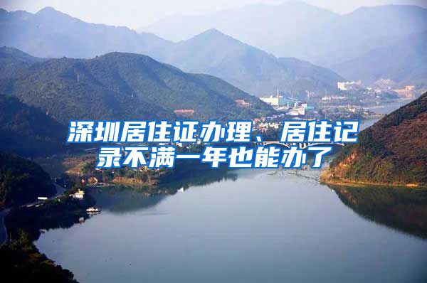 深圳居住证办理、居住记录不满一年也能办了