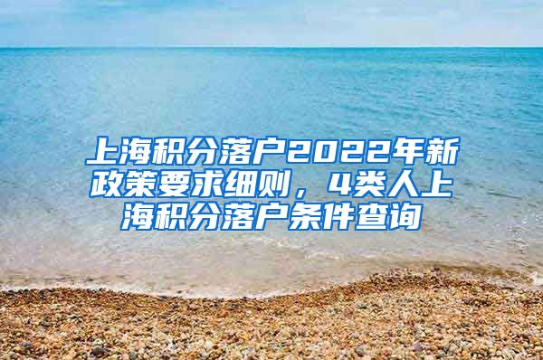 上海积分落户2022年新政策要求细则，4类人上海积分落户条件查询