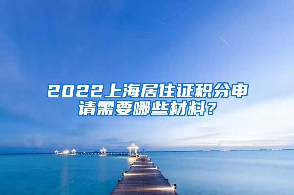 2022上海居住证积分申请需要哪些材料？