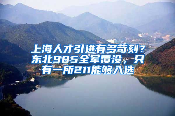 上海人才引进有多苛刻？东北985全军覆没，只有一所211能够入选