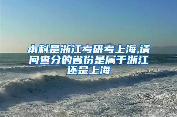 本科是浙江考研考上海,请问查分的省份是属于浙江还是上海